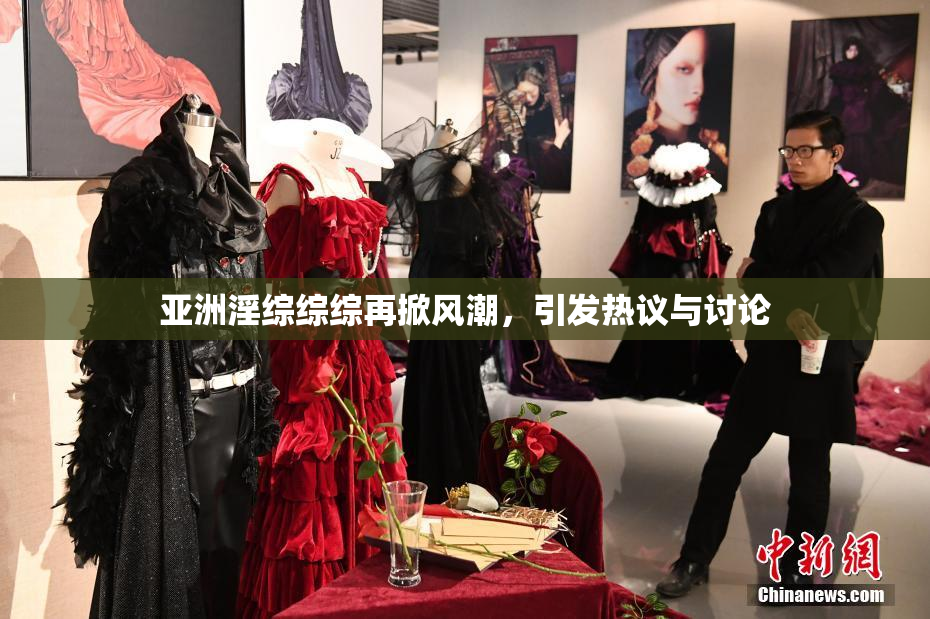 亚洲淫综综综再掀风潮，引发热议与讨论