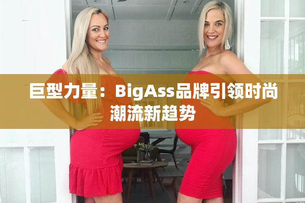 巨型力量：BigAss品牌引领时尚潮流新趋势
