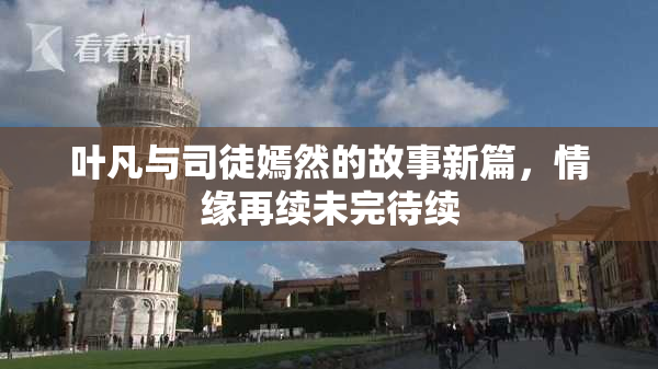 叶凡与司徒嫣然的故事新篇，情缘再续未完待续