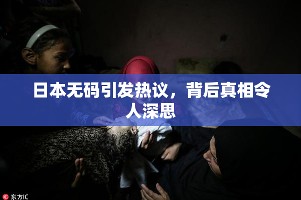 日本无码引发热议，背后真相令人深思