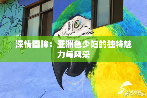 深情回眸：亚洲色少妇的独特魅力与风采