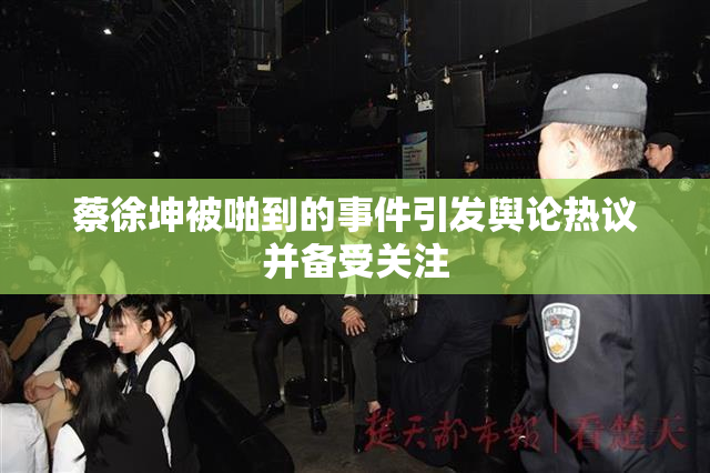 蔡徐坤被啪到的事件引发舆论热议并备受关注