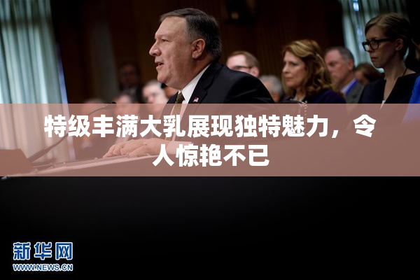 特级丰满大乳展现独特魅力，令人惊艳不已