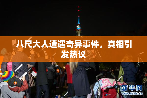 八尺大人遭遇奇异事件，真相引发热议