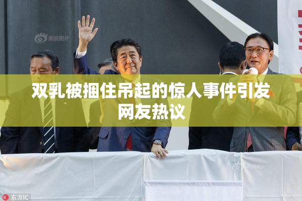 双乳被捆住吊起的惊人事件引发网友热议
