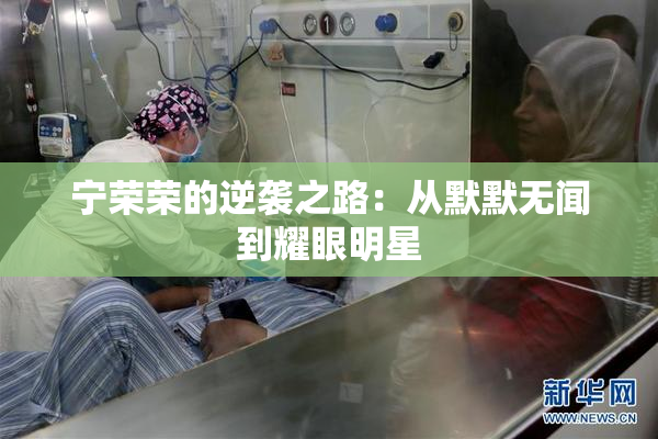 宁荣荣的逆袭之路：从默默无闻到耀眼明星