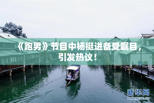 《跑男》节目中杨挺进备受瞩目，引发热议！
