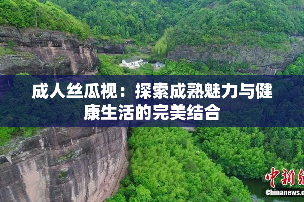 成人丝瓜视：探索成熟魅力与健康生活的完美结合