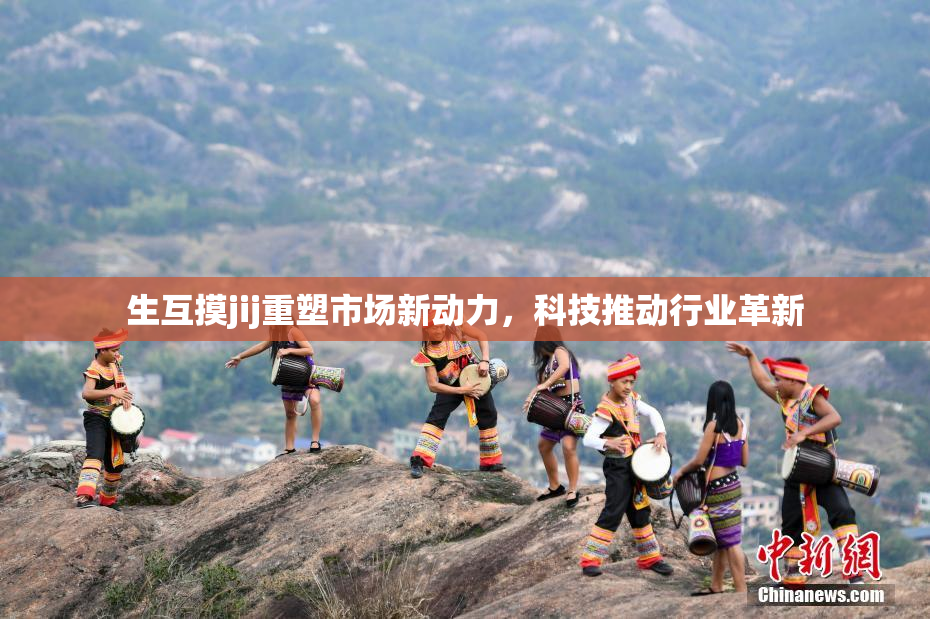 生互摸jij重塑市场新动力，科技推动行业革新
