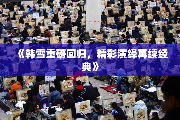 《韩雪重磅回归，精彩演绎再续经典》