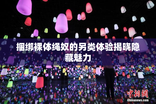 捆绑裸体绳奴的另类体验揭晓隐藏魅力