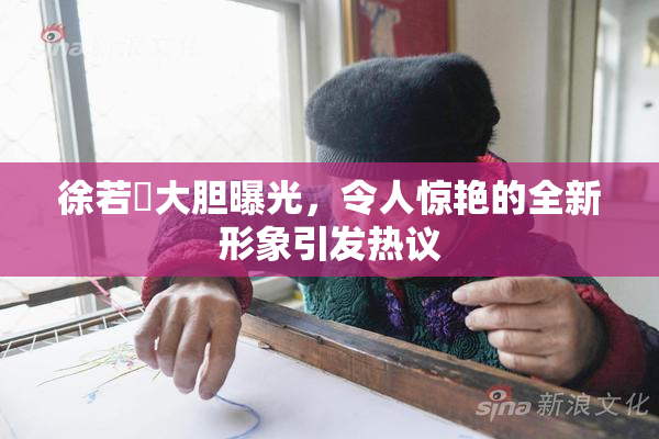 徐若瑄大胆曝光，令人惊艳的全新形象引发热议