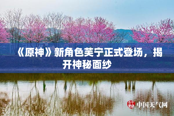 《原神》新角色芙宁正式登场，揭开神秘面纱