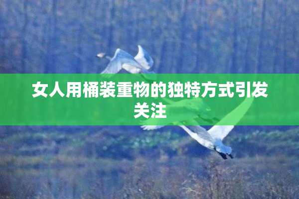 女人用桶装重物的独特方式引发关注