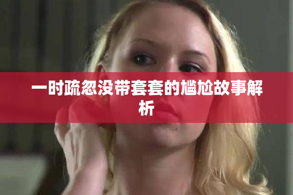 一时疏忽没带套套的尴尬故事解析