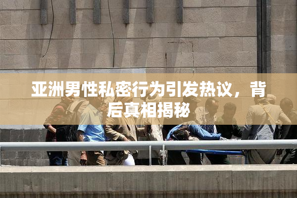 亚洲男性私密行为引发热议，背后真相揭秘
