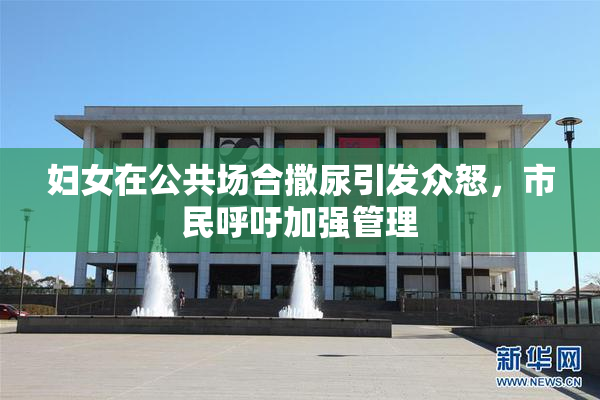 妇女在公共场合撒尿引发众怒，市民呼吁加强管理