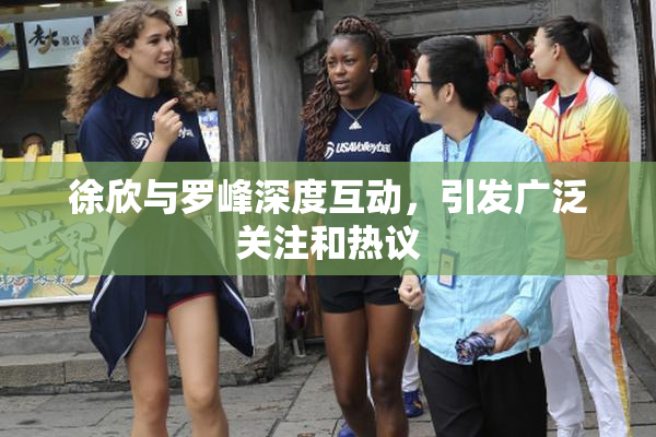 徐欣与罗峰深度互动，引发广泛关注和热议