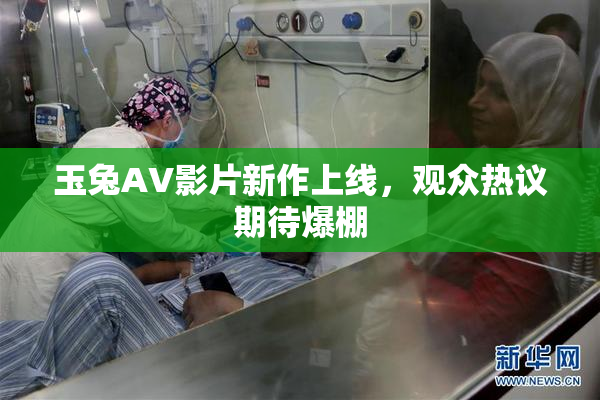 玉兔AV影片新作上线，观众热议期待爆棚