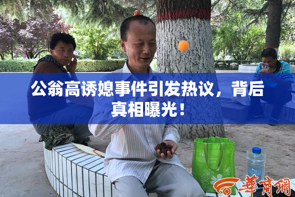 公翁高诱媳事件引发热议，背后真相曝光！