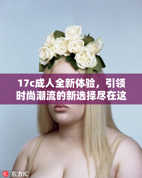 17c成人全新体验，引领时尚潮流的新选择尽在这里！