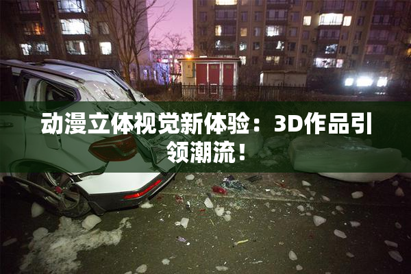 动漫立体视觉新体验：3D作品引领潮流！
