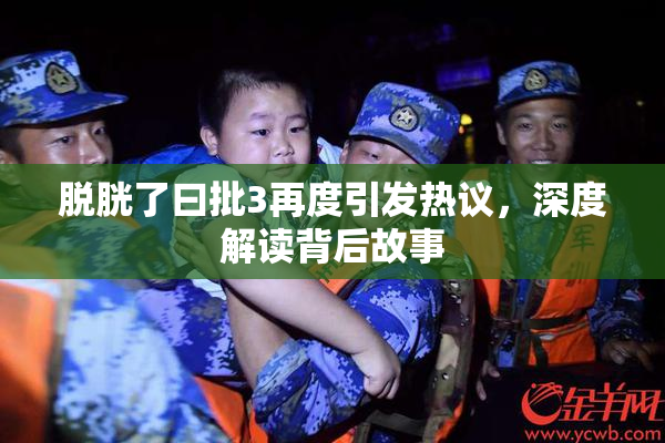 脱胱了曰批3再度引发热议，深度解读背后故事