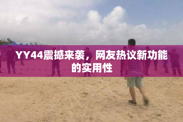 YY44震撼来袭，网友热议新功能的实用性