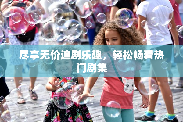 尽享无价追剧乐趣，轻松畅看热门剧集