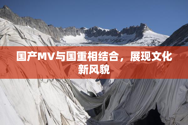 国产MV与国重相结合，展现文化新风貌