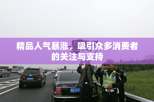 精品人气暴涨，吸引众多消费者的关注与支持