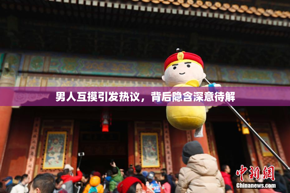 男人互摸引发热议，背后隐含深意待解