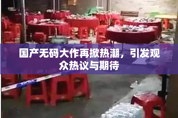 国产无码大作再掀热潮，引发观众热议与期待