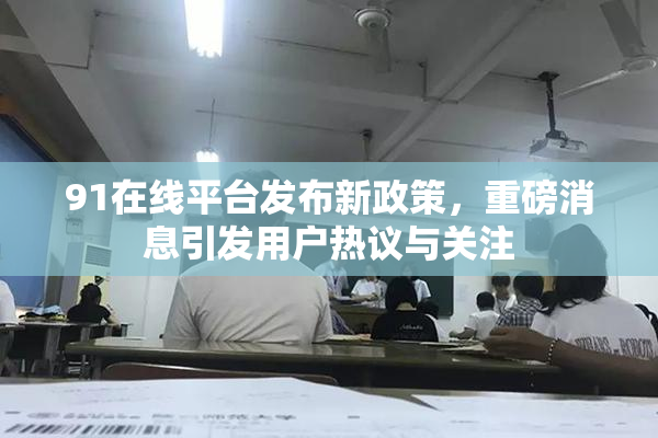 91在线平台发布新政策，重磅消息引发用户热议与关注