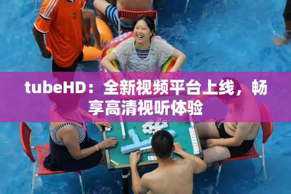 tubeHD：全新视频平台上线，畅享高清视听体验