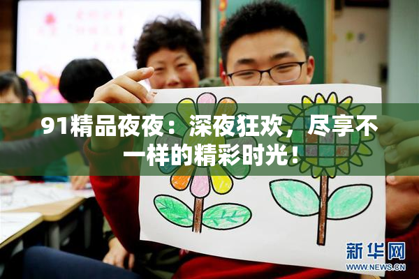 91精品夜夜：深夜狂欢，尽享不一样的精彩时光！