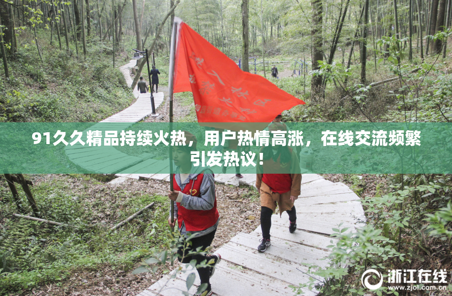 91久久精品持续火热，用户热情高涨，在线交流频繁引发热议！