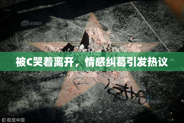 被C哭着离开，情感纠葛引发热议