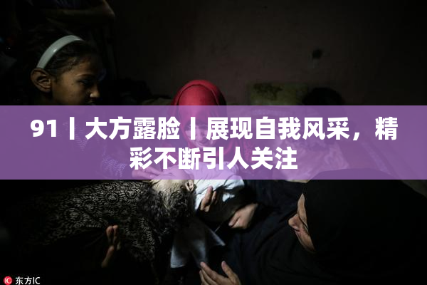 91丨大方露脸丨展现自我风采，精彩不断引人关注