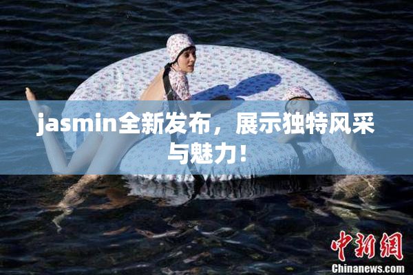 jasmin全新发布，展示独特风采与魅力！