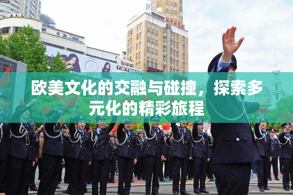 欧美文化的交融与碰撞，探索多元化的精彩旅程