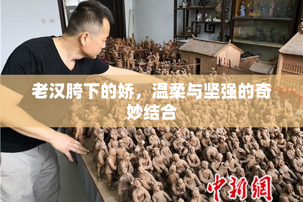 老汉胯下的娇，温柔与坚强的奇妙结合