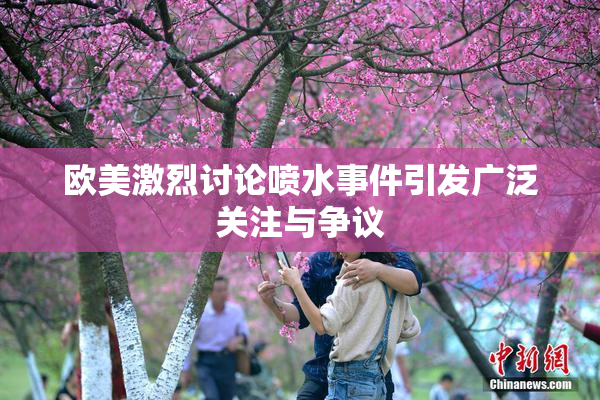 欧美激烈讨论喷水事件引发广泛关注与争议