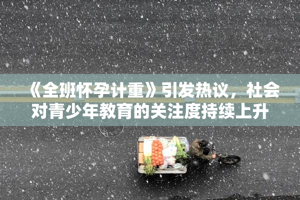 《全班怀孕计重》引发热议，社会对青少年教育的关注度持续上升