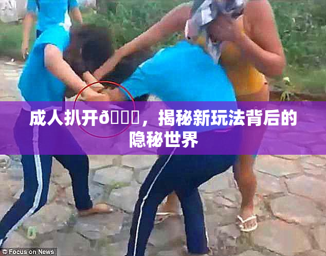 成人扒开🍑，揭秘新玩法背后的隐秘世界
