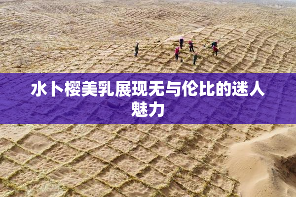 水卜樱美乳展现无与伦比的迷人魅力
