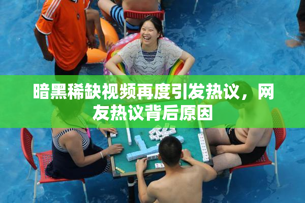暗黑稀缺视频再度引发热议，网友热议背后原因