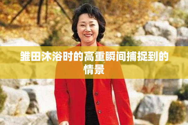 雏田沐浴时的高重瞬间捕捉到的情景