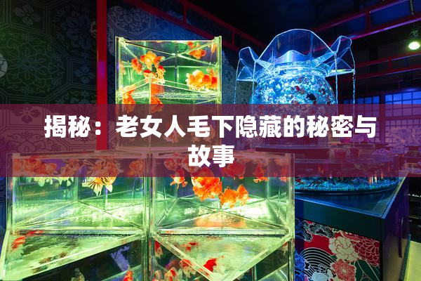 揭秘：老女人毛下隐藏的秘密与故事