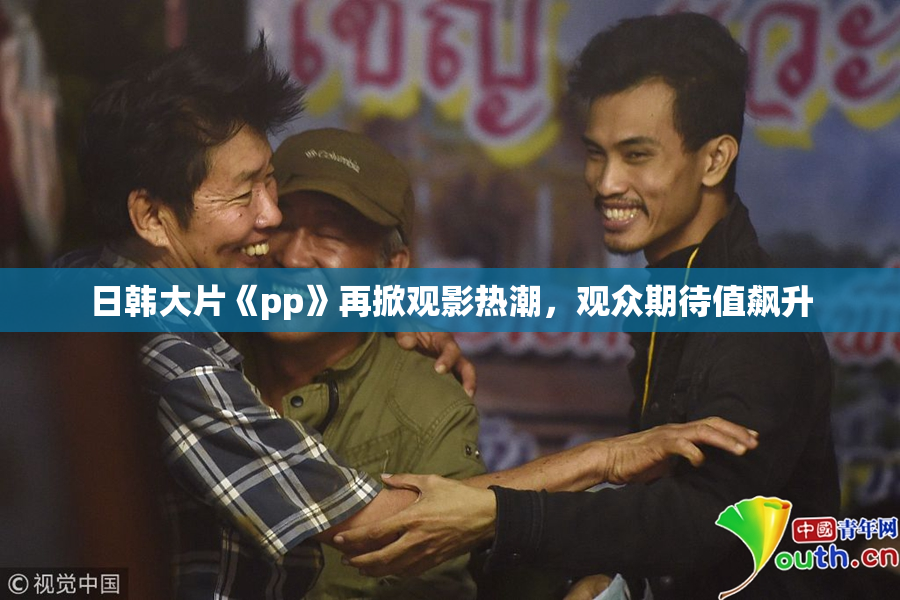 日韩大片《pp》再掀观影热潮，观众期待值飙升